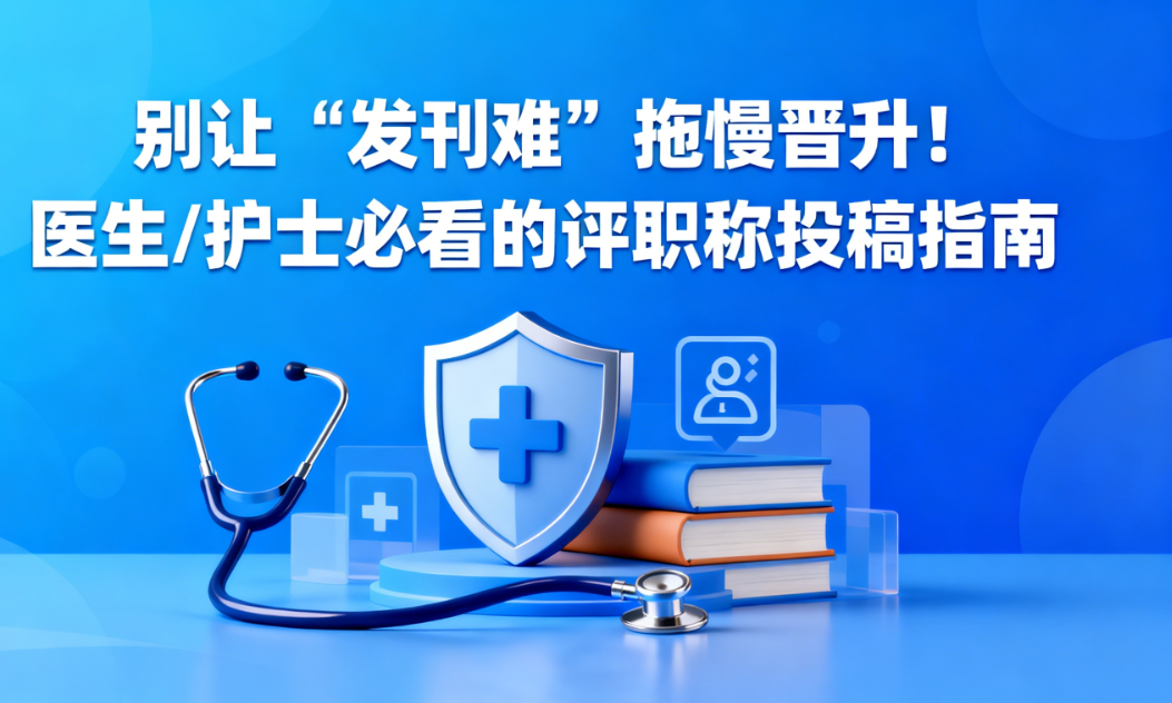 别让 “发刊难” 拖慢晋升！医生 / 护士必看的评职称投稿指